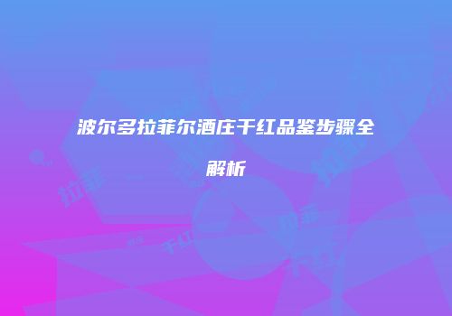 波尔多拉菲尔酒庄干红品鉴步骤全解析