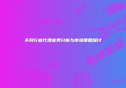 不同行业代理业务分析与市场策略探讨
