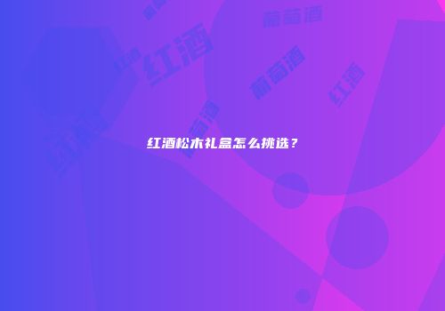 红酒松木礼盒怎么挑选？