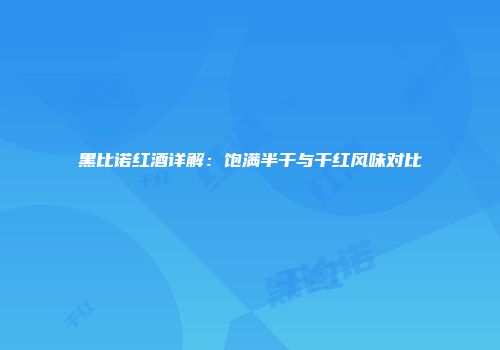 黑比诺红酒详解：饱满半干与干红风味对比