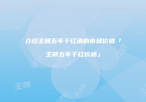 介绍王朝五年干红酒的市场价格「王朝五年干红价格」