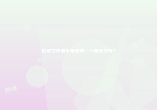 欧堡罗啤酒价格查询，一箱多少钱？