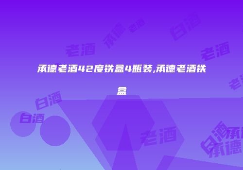 承德老酒42度铁盒4瓶装,承德老酒铁盒