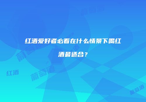 红酒爱好者必看在什么情景下喝红酒最适合？