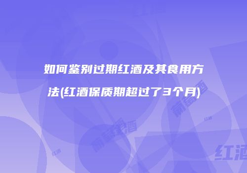 如何鉴别过期红酒及其食用方法(红酒保质期超过了3个月)