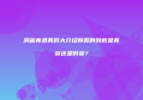洞藏青酒真假大介绍你喝的到底是真货还是假货？