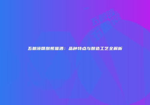 五粮液精酿熊猫酒：品种特点与酿造工艺全解析