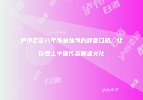 泸州老窖八年陈曲独特的醇香口感，让你爱上中国传统酿酒文化