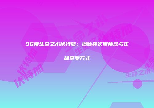 96度生命之水伏特加：揭秘其饮用禁忌与正确享受方式
