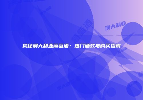揭秘澳大利亚葡萄酒：热门酒款与购买指南