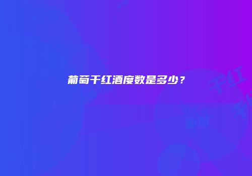 葡萄干红酒度数是多少？