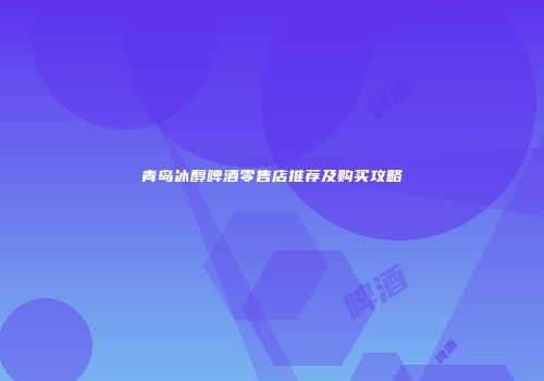 青岛冰醇啤酒零售店推荐及购买攻略