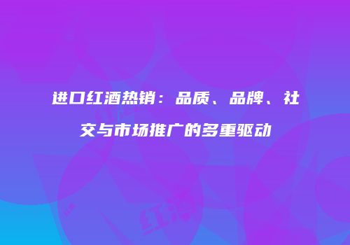 进口红酒热销：品质、品牌、社交与市场推广的多重驱动