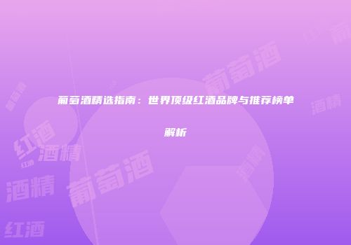 葡萄酒精选指南：世界顶级红酒品牌与推荐榜单解析