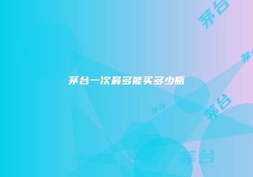 茅台一次最多能买多少瓶