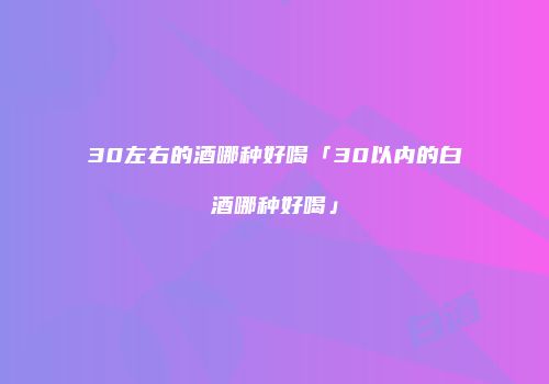 30左右的酒哪种好喝「30以内的白酒哪种好喝」