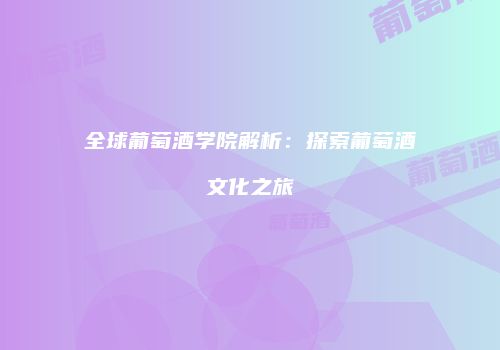 全球葡萄酒学院解析：探索葡萄酒文化之旅