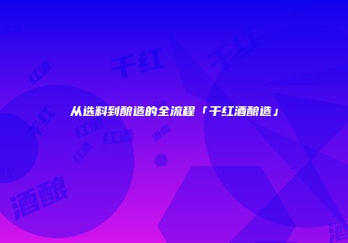 从选料到酿造的全流程「干红酒酿造」