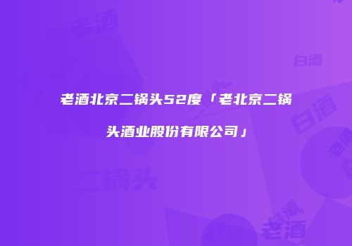 老酒北京二锅头52度「老北京二锅头酒业股份有限公司」