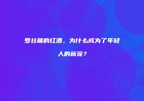 罗丝萌的红酒，为什么成为了年轻人的新宠？