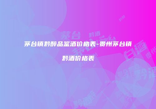 茅台镇黔醉品鉴酒价格表-贵州茅台镇黔酒价格表