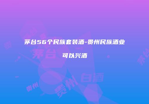 茅台56个民族套装酒-贵州民族酒业可以兴酒