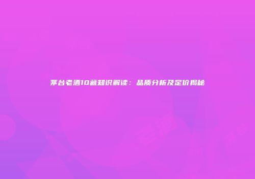 茅台老酒10藏知识解读：品质分析及定价揭秘