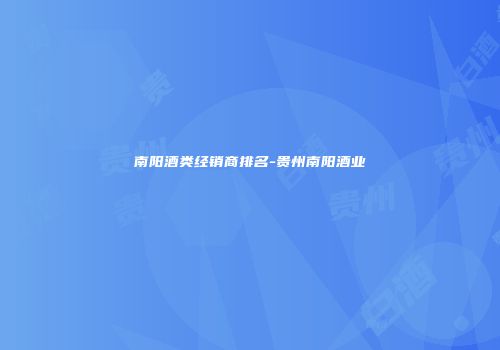 南阳酒类经销商排名-贵州南阳酒业