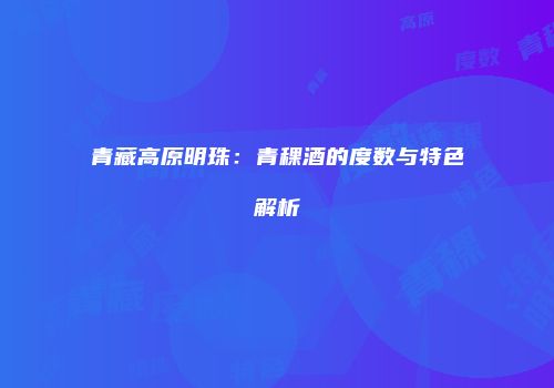 青藏高原明珠：青稞酒的度数与特色解析