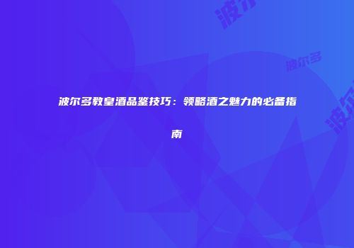 波尔多教皇酒品鉴技巧：领略酒之魅力的必备指南