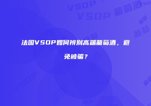 法国VSOP如何辨别高端葡萄酒，避免被骗？