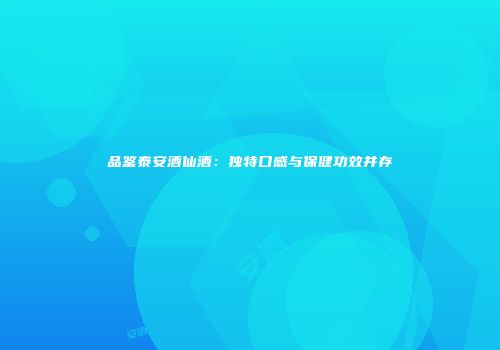 品鉴泰安酒仙酒：独特口感与保健功效并存