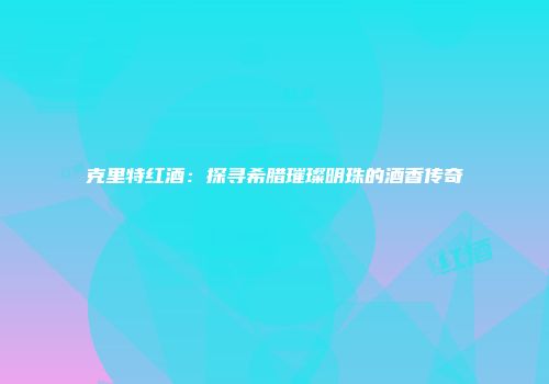 克里特红酒：探寻希腊璀璨明珠的酒香传奇