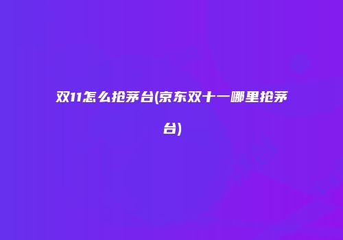 双11怎么抢茅台(京东双十一哪里抢茅台)