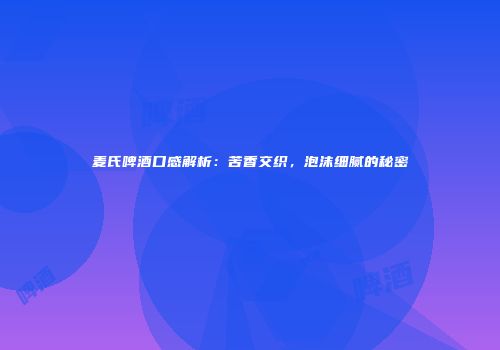 麦氏啤酒口感解析：苦香交织，泡沫细腻的秘密
