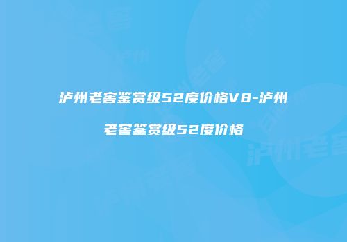 泸州老窖鉴赏级52度价格V8-泸州老窖鉴赏级52度价格