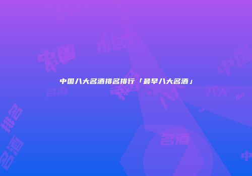 中国八大名酒排名排行「最早八大名酒」