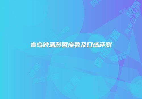 青岛啤酒醇香度数及口感评测