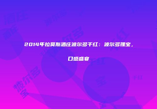 2014年拉莫斯酒庄波尔多干红：波尔多瑰宝，口感盛宴