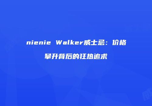 nienie Walker威士忌：价格攀升背后的狂热追求