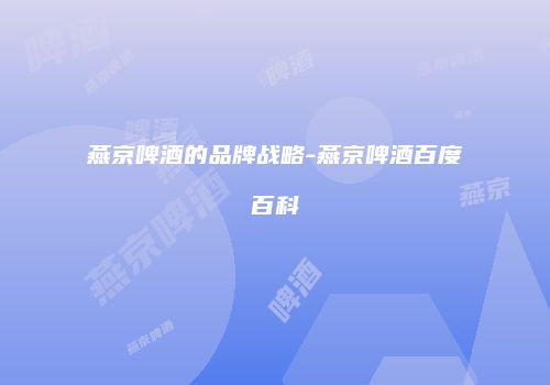 燕京啤酒的品牌战略-燕京啤酒百度百科