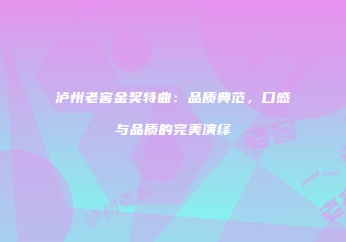 泸州老窖金奖特曲：品质典范，口感与品质的完美演绎