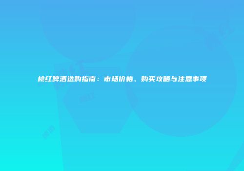 桃红啤酒选购指南：市场价格、购买攻略与注意事项