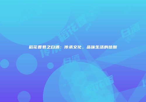 稻花香君之白酒：传承文化，品味生活的佳酿