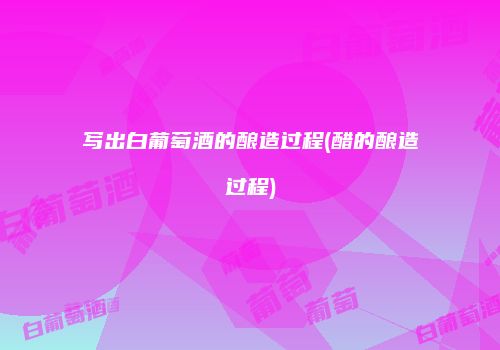 写出白葡萄酒的酿造过程(醋的酿造过程)