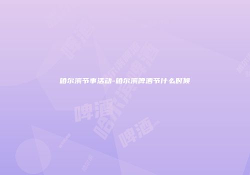 哈尔滨节事活动-哈尔滨啤酒节什么时候