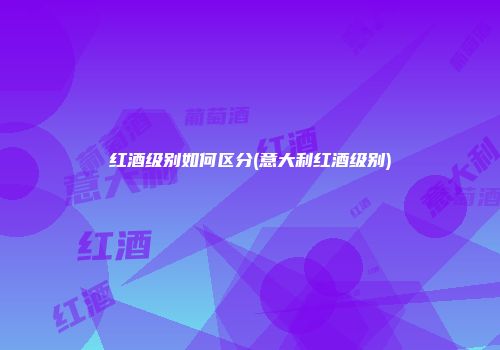 红酒级别如何区分(意大利红酒级别)