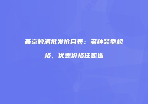 燕京啤酒批发价目表：多种装型规格，优惠价格任您选