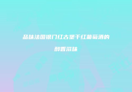 品味法国银门红古堡干红葡萄酒的醇香滋味