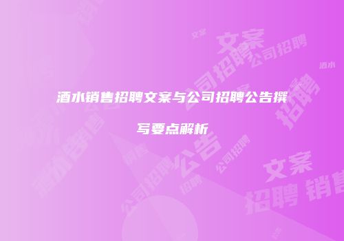酒水销售招聘文案与公司招聘公告撰写要点解析